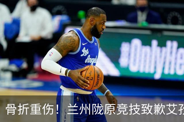 骨折重伤！兰州陇原竞技致歉艾孜海尔：致以最诚挚的歉意与慰问